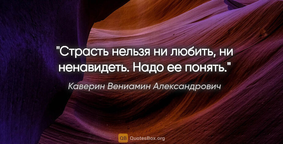 Каверин Вениамин Александрович цитата: "Страсть нельзя ни любить, ни ненавидеть. Надо ее понять."