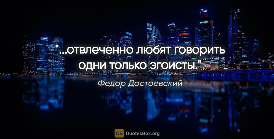 Федор Достоевский цитата: "...отвлеченно любят говорить одни только эгоисты."