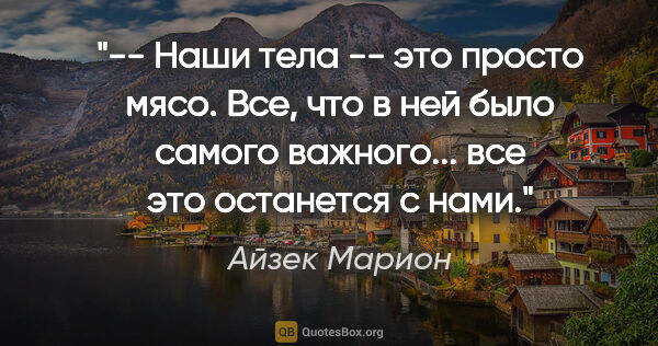 Айзек Марион цитата: "-- Наши тела -- это просто мясо. Все, что в ней было самого..."