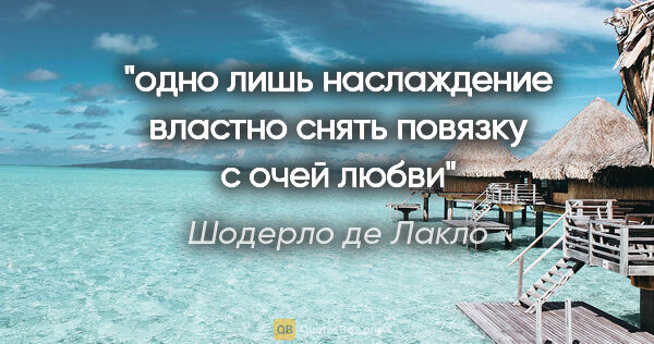 Шодерло де Лакло цитата: "«одно лишь наслаждение властно снять повязку с очей любви»"