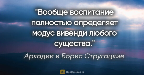 Аркадий и Борис Стругацкие цитата: "Вообще воспитание полностью определяет модус вивенди любого..."