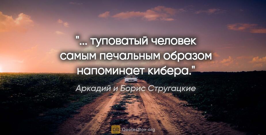 Аркадий и Борис Стругацкие цитата: "... туповатый человек самым печальным образом напоминает кибера."