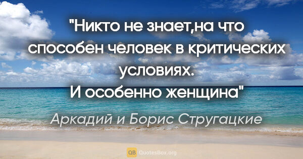 Аркадий и Борис Стругацкие цитата: "Никто не знает,на что способен человек в критических условиях...."