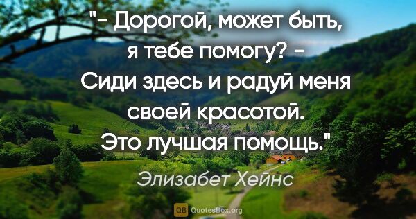 Элизабет Хейнс цитата: "- Дорогой, может быть, я тебе помогу?

- Сиди здесь и радуй..."