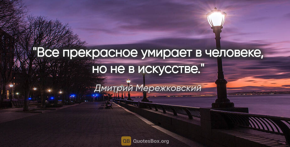 Дмитрий Мережковский цитата: "Все прекрасное умирает в человеке, но не в искусстве."