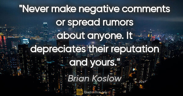 Brian Koslow quote: "Never make negative comments or spread rumors about anyone. It..."