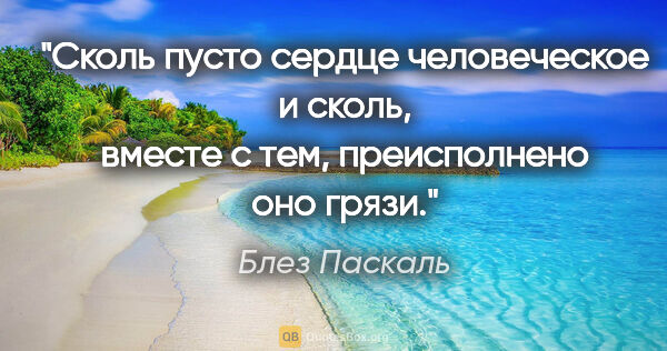 Блез Паскаль цитата: "Сколь пусто сердце человеческое и сколь, вместе с тем,..."