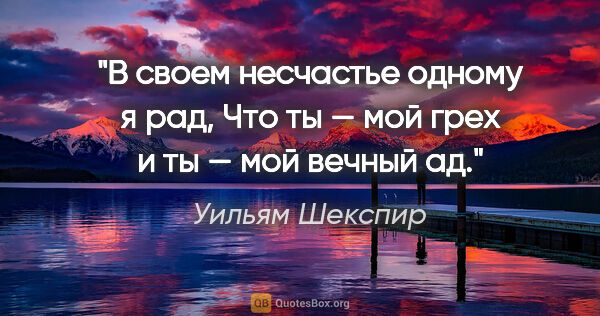 Уильям Шекспир цитата: "В своем несчастье одному я рад,

Что ты — мой грех и ты — мой..."