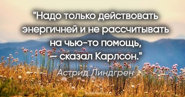 Астрид Линдгрен цитата: "Надо только действовать энергичней и не рассчитывать на чью-то..."