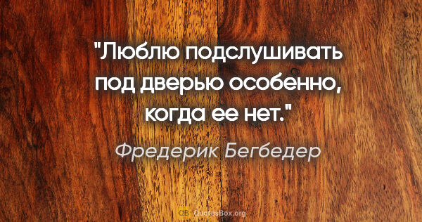 Фредерик Бегбедер цитата: "Люблю подслушивать под дверью особенно, когда ее нет."