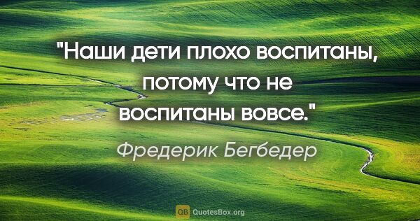 Фредерик Бегбедер цитата: "Наши дети плохо воспитаны, потому что не воспитаны вовсе."