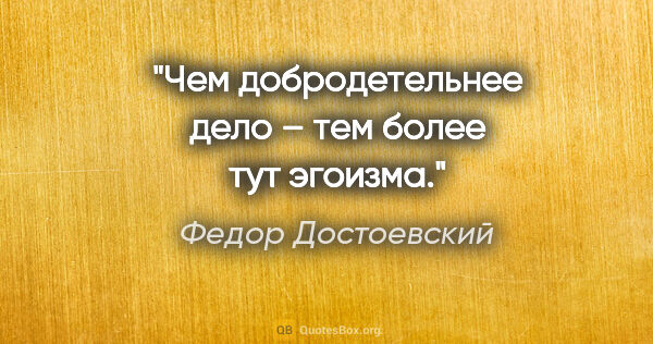 Федор Достоевский цитата: "Чем добродетельнее дело – тем более тут эгоизма."