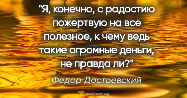 Федор Достоевский цитата: "Я, конечно, с радостию пожертвую на все полезное, к чему ведь..."