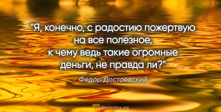Федор Достоевский цитата: "Я, конечно, с радостию пожертвую на все полезное, к чему ведь..."