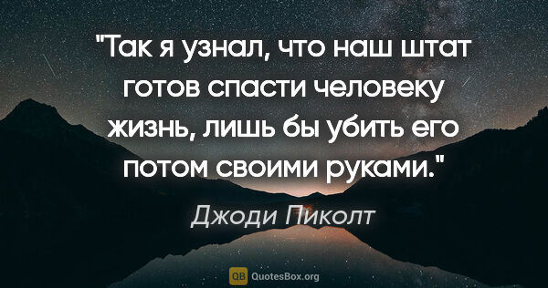 Джоди Пиколт цитата: "Так я узнал, что наш штат готов спасти человеку жизнь, лишь бы..."