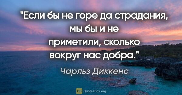 Чарльз Диккенс цитата: "Если бы не горе да страдания, мы бы и не приметили, сколько..."