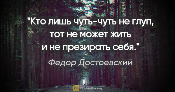 Федор Достоевский цитата: "Кто лишь чуть-чуть не глуп, тот не может жить и не презирать..."