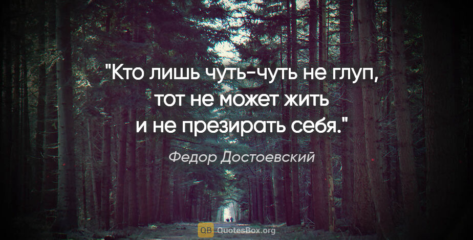 Федор Достоевский цитата: "Кто лишь чуть-чуть не глуп, тот не может жить и не презирать..."