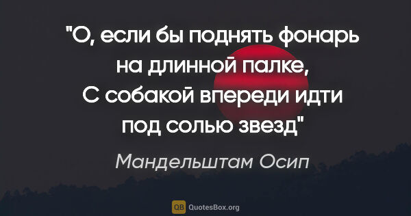 Мандельштам Осип цитата: "О, если бы поднять фонарь на длинной палке, С собакой впереди..."