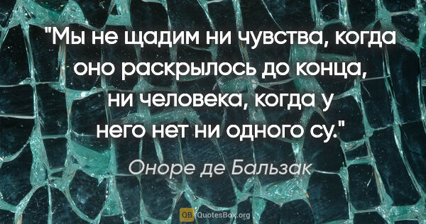 Оноре де Бальзак цитата: "Мы не щадим ни чувства, когда оно раскрылось до конца, ни..."