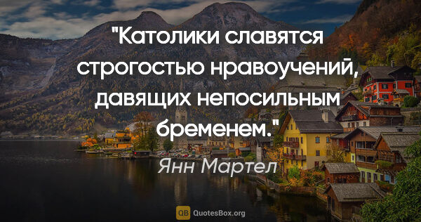 Янн Мартел цитата: "Католики славятся строгостью нравоучений, давящих непосильным..."