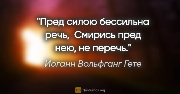 Иоганн Вольфганг Гете цитата: "Пред силою бессильна речь, 

Смирись пред нею, не перечь."