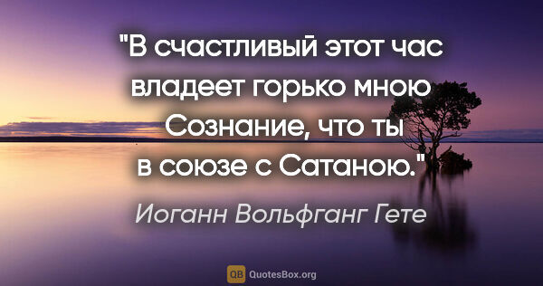 Иоганн Вольфганг Гете цитата: "В счастливый этот час владеет горько мною 

Сознание, что ты в..."