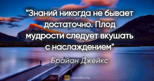 Брайан Джейкс цитата: "Знаний никогда не бывает достаточно. Плод мудрости следует..."