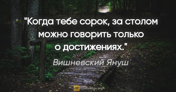 Вишневский Януш цитата: "Когда тебе сорок, за столом можно говорить только о достижениях."