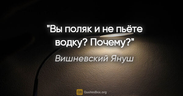 Вишневский Януш цитата: "Вы поляк и не пьёте водку? Почему?"