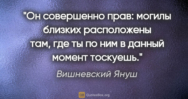 Вишневский Януш цитата: "Он совершенно прав: могилы близких расположены там, где ты по..."