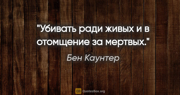 Бен Каунтер цитата: "Убивать ради живых и в отомщение за мертвых."