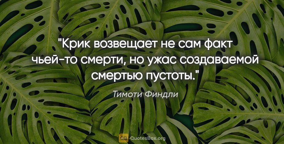 Тимоти Финдли цитата: "Крик возвещает не сам факт чьей-то смерти, но ужас создаваемой..."