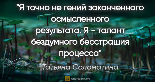 Татьяна Соломатина цитата: "Я точно не гений законченного осмысленного результата. Я -..."