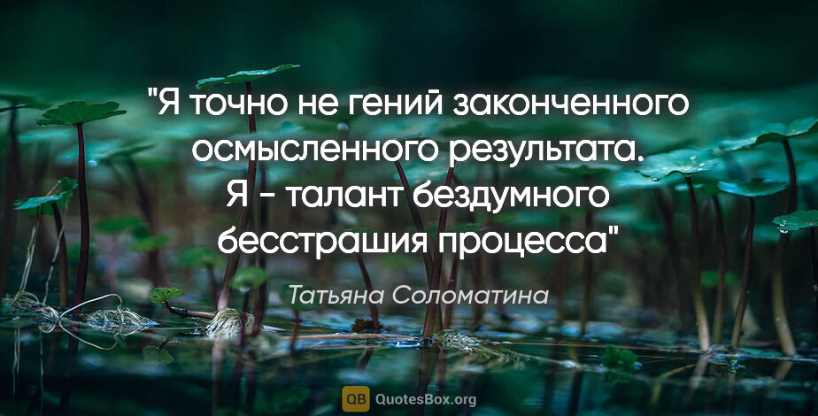 Татьяна Соломатина цитата: "Я точно не гений законченного осмысленного результата. Я -..."
