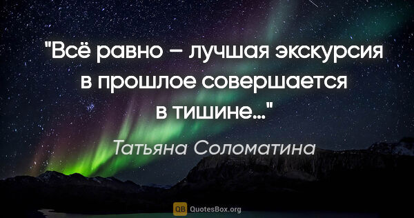 Татьяна Соломатина цитата: "Всё равно – лучшая экскурсия в прошлое совершается в тишине…"