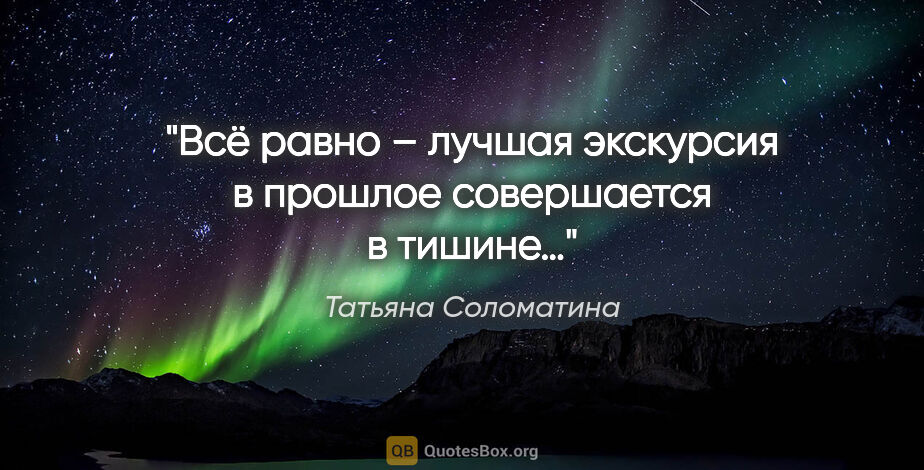 Татьяна Соломатина цитата: "Всё равно – лучшая экскурсия в прошлое совершается в тишине…"