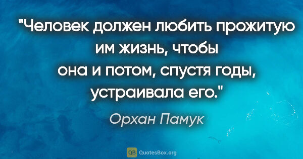 Орхан Памук цитата: "Человек должен любить прожитую им жизнь, чтобы она и потом,..."