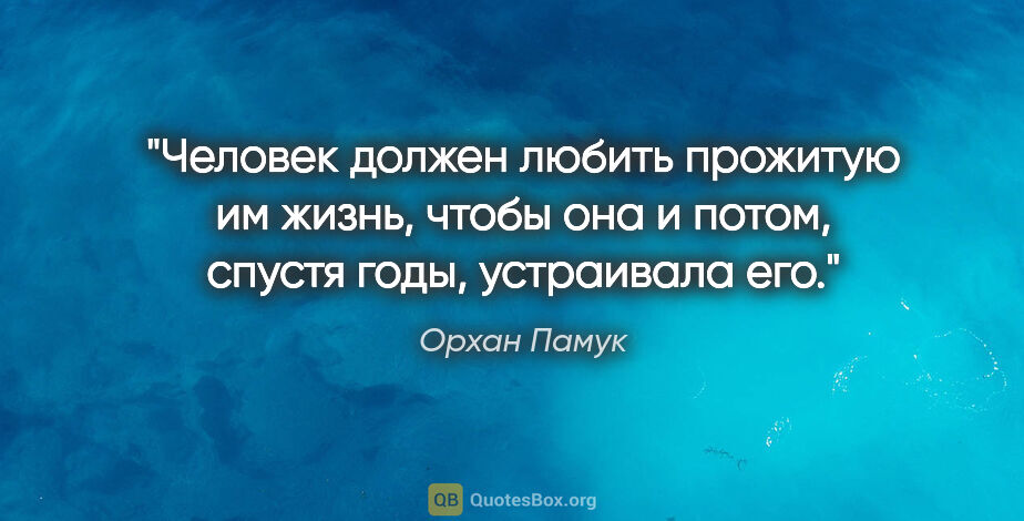 Орхан Памук цитата: "Человек должен любить прожитую им жизнь, чтобы она и потом,..."