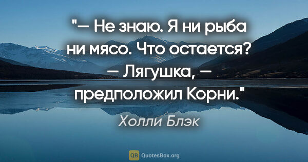 Холли Блэк цитата: "— Не знаю. Я ни рыба ни мясо. Что остается?

— Лягушка, —..."