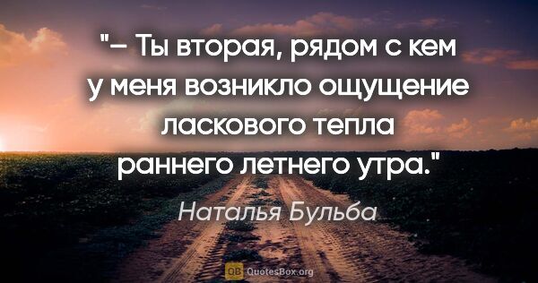 Наталья Бульба цитата: "– Ты вторая, рядом с кем у меня возникло ощущение ласкового..."