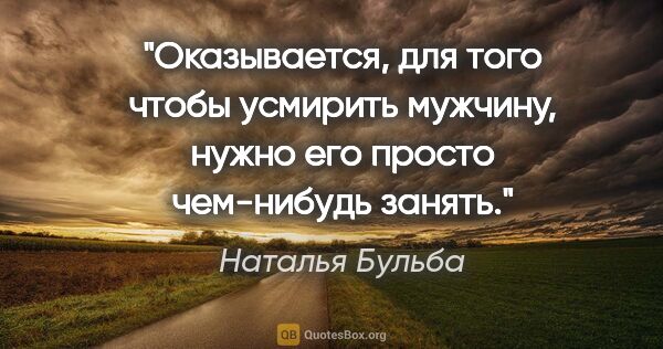 Наталья Бульба цитата: "Оказывается, для того чтобы усмирить мужчину, нужно его просто..."