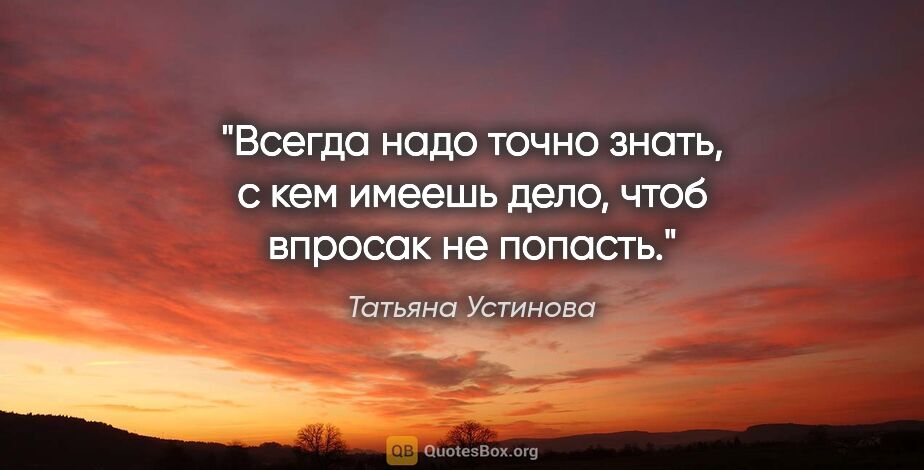 Татьяна Устинова цитата: "Всегда надо точно знать, с кем имеешь дело, чтоб впросак не..."