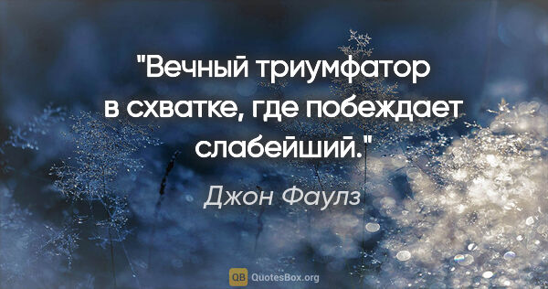 Джон Фаулз цитата: "Вечный триумфатор в схватке, где побеждает слабейший."