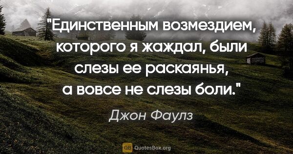 Джон Фаулз цитата: "Единственным возмездием, которого я жаждал, были слезы ее..."