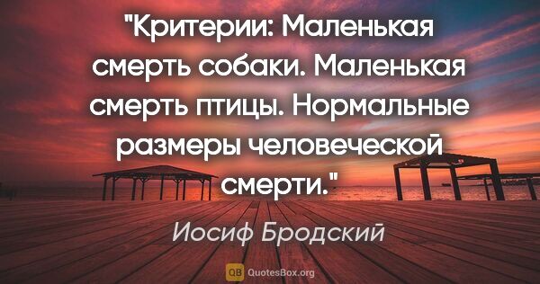 Иосиф Бродский цитата: "Критерии: Маленькая смерть собаки. Маленькая смерть птицы...."