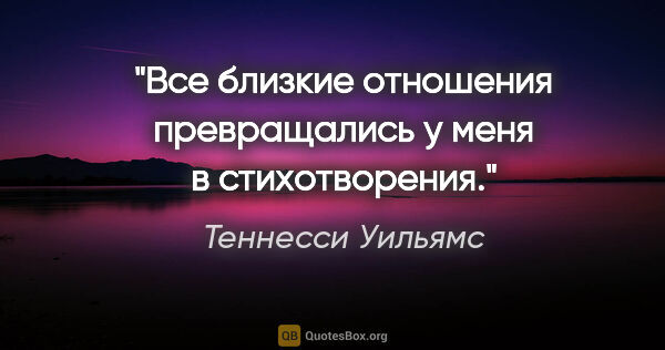 Теннесси Уильямс цитата: "Все близкие отношения превращались у меня в стихотворения."