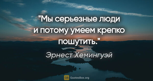 Эрнест Хемингуэй цитата: "Мы серьезные люди и потому умеем крепко пошутить."