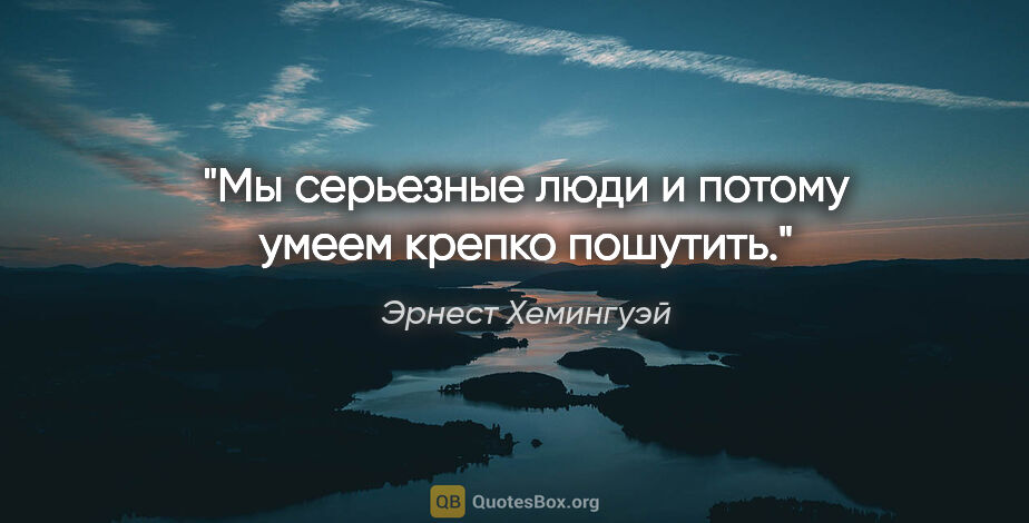 Эрнест Хемингуэй цитата: "Мы серьезные люди и потому умеем крепко пошутить."