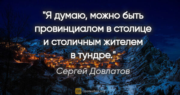 Сергей Довлатов цитата: "Я думаю, можно быть провинциалом в столице и столичным жителем..."